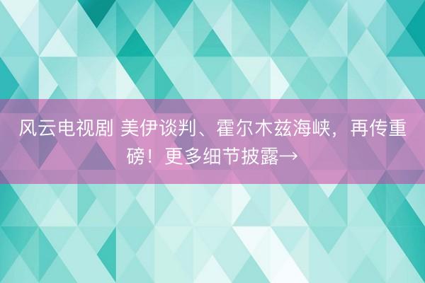 风云电视剧 美伊谈判、霍尔木兹海峡,再传重磅!更多细节披露→