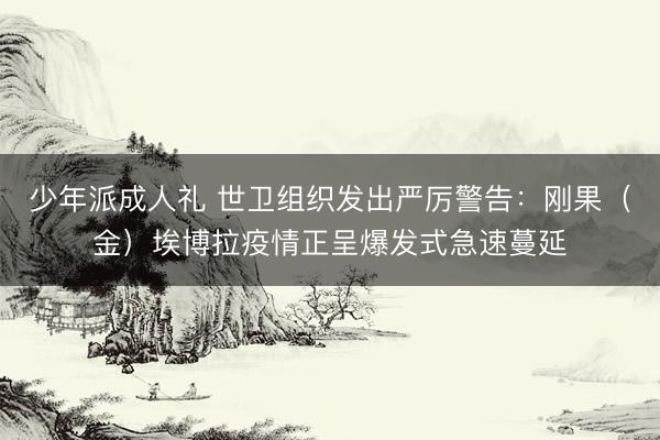 少年派成人礼 世卫组织发出严厉警告：刚果（金）埃博拉疫情正呈爆发式急速蔓延