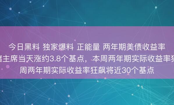 今日黑料 独家爆料 正能量 两年期美债收益率在沃什就任美联储主席当天涨约3.8个基点，本周两年期实际收益率狂飙将近30个基点