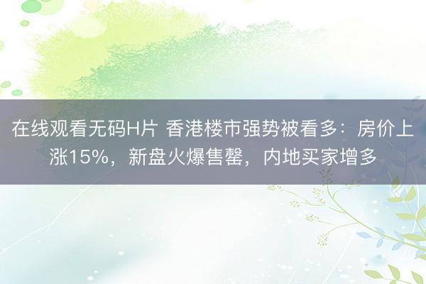 在线观看无码H片 香港楼市强势被看多：房价上涨15%，新盘火爆售罄，内地买家增多