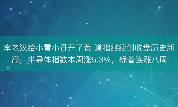 李老汉给小雪小丹开了苞 道指继续创收盘历史新高，半导体指数本周涨5.3%，标普连涨八周