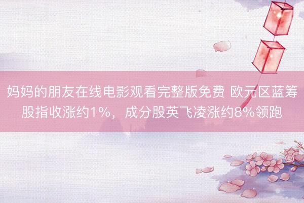 妈妈的朋友在线电影观看完整版免费 欧元区蓝筹股指收涨约1%，成分股英飞凌涨约8%领跑