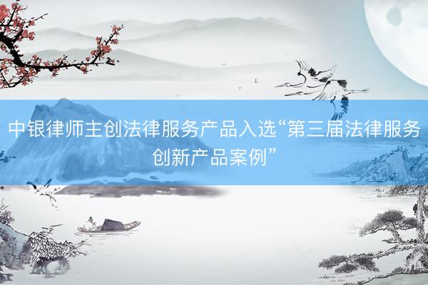 中银律师主创法律服务产品入选“第三届法律服务创新产品案例”