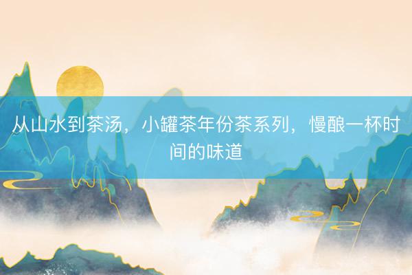 从山水到茶汤，小罐茶年份茶系列，慢酿一杯时间的味道