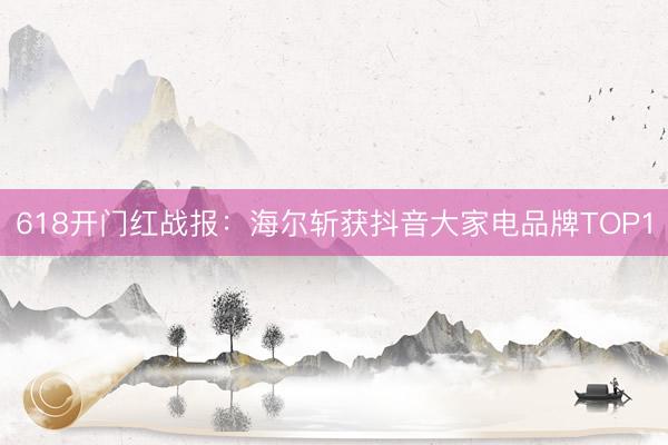 618开门红战报：海尔斩获抖音大家电品牌TOP1