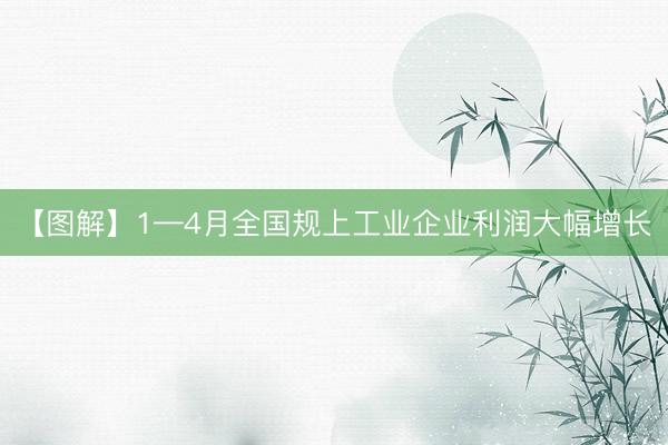 【图解】1—4月全国规上工业企业利润大幅增长