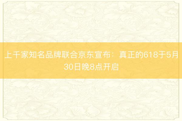 上千家知名品牌联合京东宣布：真正的618于5月30日晚8点开启