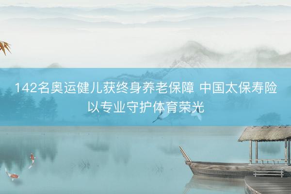 142名奥运健儿获终身养老保障 中国太保寿险以专业守护体育荣光
