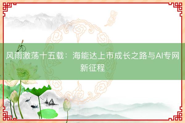 风雨激荡十五载：海能达上市成长之路与AI专网新征程