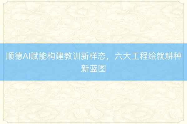 顺德AI赋能构建教训新样态，六大工程绘就耕种新蓝图