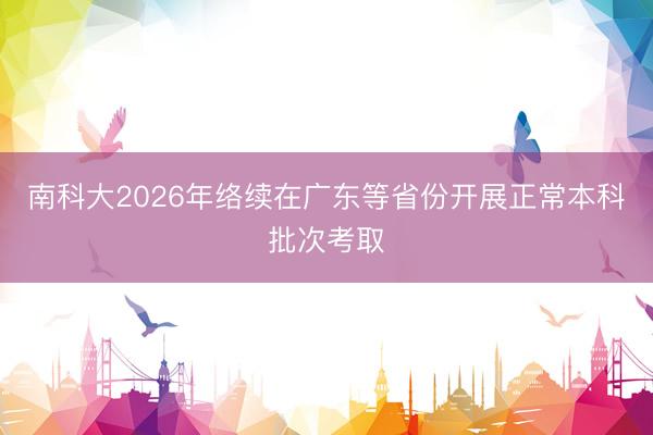 南科大2026年络续在广东等省份开展正常本科批次考取