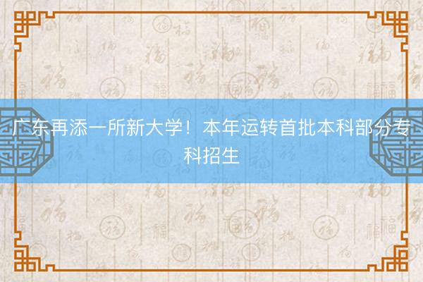 广东再添一所新大学！本年运转首批本科部分专科招生