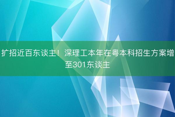 扩招近百东谈主！深理工本年在粤本科招生方案增至301东谈主