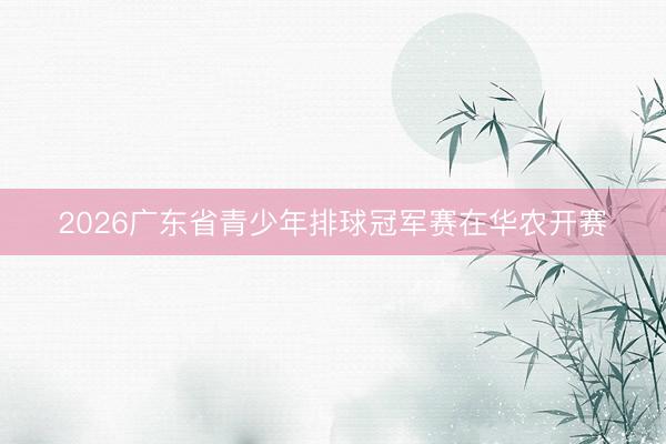 2026广东省青少年排球冠军赛在华农开赛