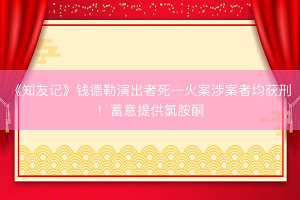 《知友记》钱德勒演出者死一火案涉案者均获刑！蓄意提供氯胺酮