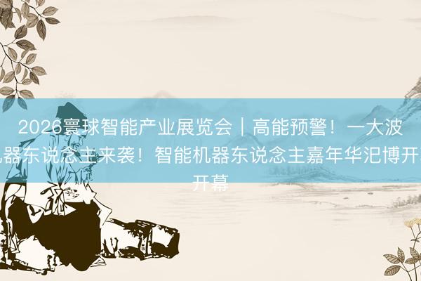 2026寰球智能产业展览会｜高能预警！一大波机器东说念主来袭！智能机器东说念主嘉年华汜博开幕
