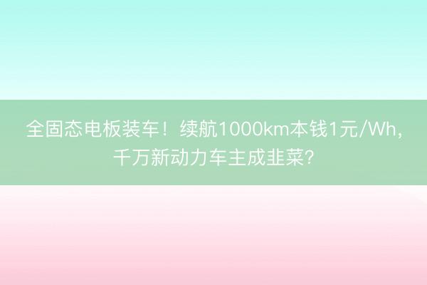 全固态电板装车！续航1000km本钱1元/Wh，千万新动力车主成韭菜？