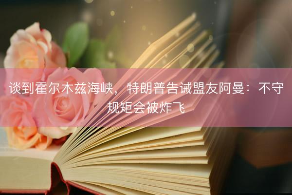 谈到霍尔木兹海峡，特朗普告诫盟友阿曼：不守规矩会被炸飞
