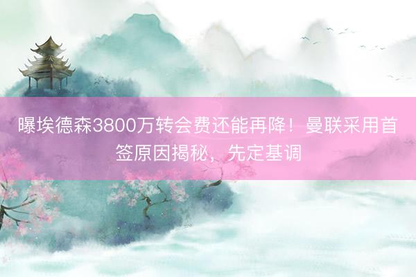 曝埃德森3800万转会费还能再降！曼联采用首签原因揭秘，先定基调