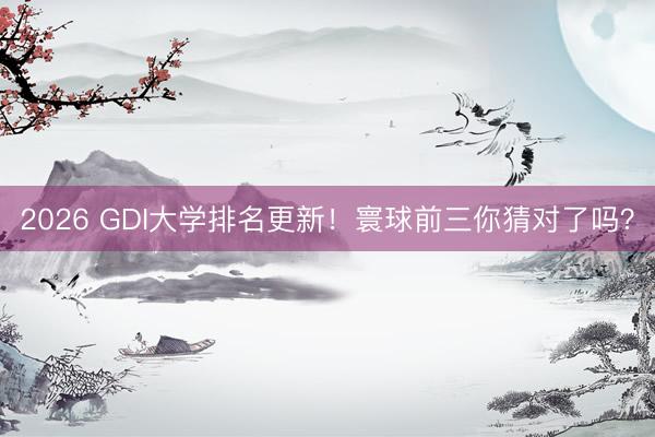 2026 GDI大学排名更新!寰球前三你猜对了吗?