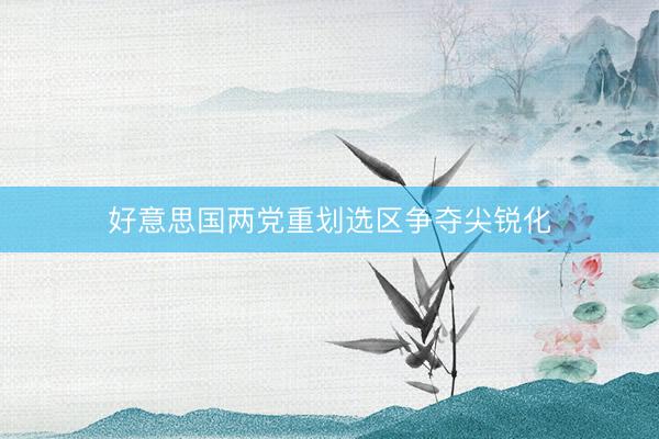 好意思国两党重划选区争夺尖锐化