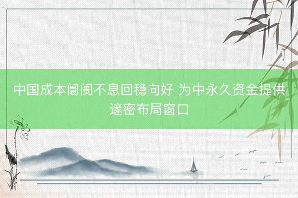 中国成本阛阓不息回稳向好 为中永久资金提供邃密布局窗口