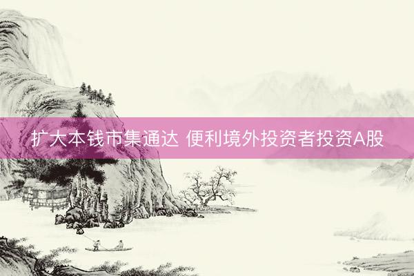 扩大本钱市集通达 便利境外投资者投资A股