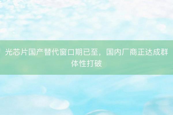 光芯片国产替代窗口期已至，国内厂商正达成群体性打破