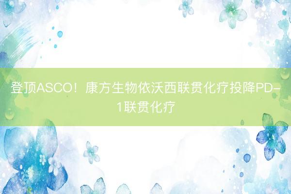 登顶ASCO！康方生物依沃西联贯化疗投降PD-1联贯化疗