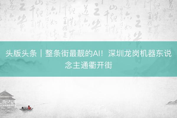 头版头条｜整条街最靓的AI！深圳龙岗机器东说念主通衢开街