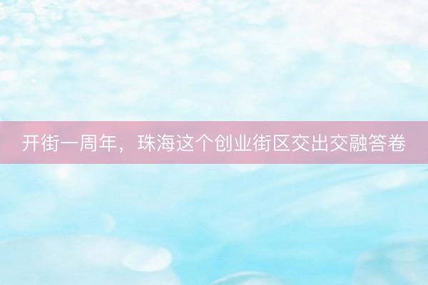 开街一周年，珠海这个创业街区交出交融答卷