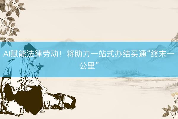 AI赋能法律劳动！将助力一站式办结买通“终末一公里”