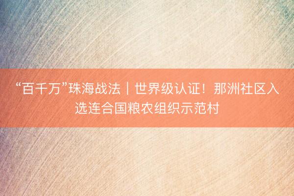 “百千万”珠海战法｜世界级认证！那洲社区入选连合国粮农组织示范村
