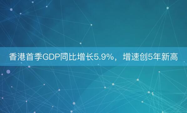 香港首季GDP同比增长5.9%，增速创5年新高