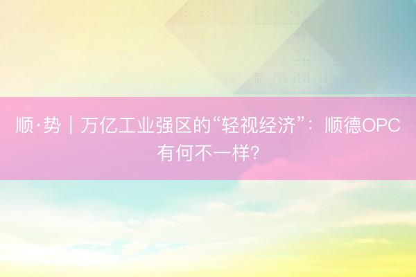 顺·势｜万亿工业强区的“轻视经济”：顺德OPC有何不一样？