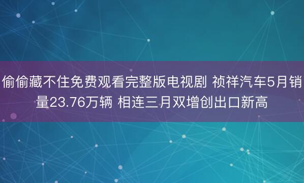 偷偷藏不住免费观看完整版电视剧 祯祥汽车5月销量23.76万辆 相连三月双增创出口新高