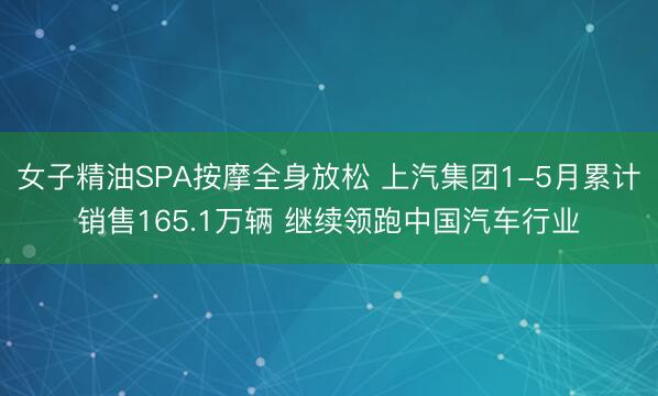 女子精油SPA按摩全身放松 上汽集团1-5月累计销售165.1万辆 继续领跑中国汽车行业