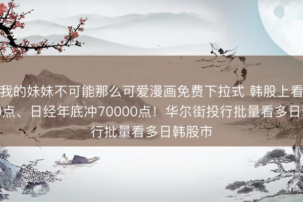 我的妹妹不可能那么可爱漫画免费下拉式 韩股上看12000点、日经年底冲70000点！华尔街投行批量看多日韩股市