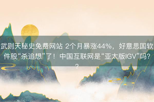 武则天秘史免费网站 2个月暴涨44%，好意思国软件股“杀追想”了！中国互联网是“亚太版IGV”吗？