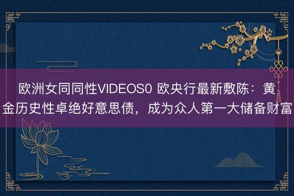 欧洲女同同性VIDEOS0 欧央行最新敷陈：黄金历史性卓绝好意思债，成为众人第一大储备财富