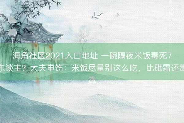 海角社区2021入口地址 一碗隔夜米饭毒死7东谈主？大夫申饬：米饭尽量别这么吃，比砒霜还毒