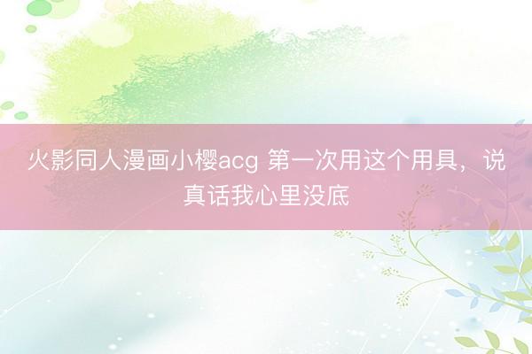 火影同人漫画小樱acg 第一次用这个用具，说真话我心里没底