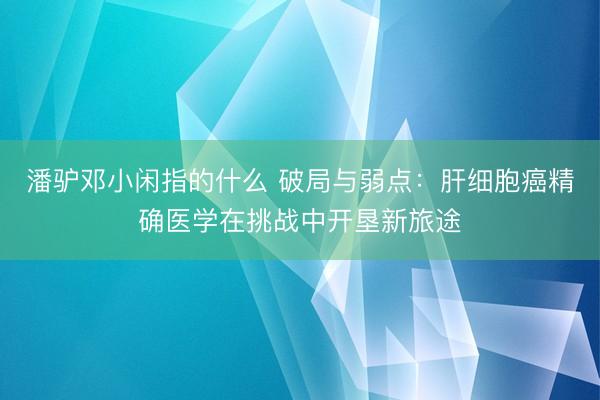 潘驴邓小闲指的什么 破局与弱点：肝细胞癌精确医学在挑战中开垦新旅途