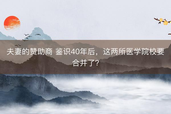 夫妻的赞助商 鉴识40年后，这两所医学院校要合并了？