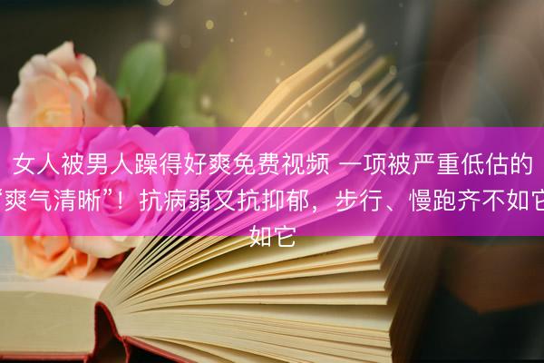 女人被男人躁得好爽免费视频 一项被严重低估的“爽气清晰”！抗病弱又抗抑郁，步行、慢跑齐不如它