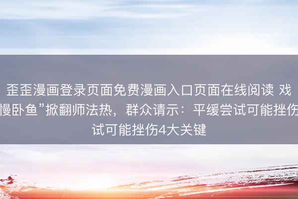 歪歪漫画登录页面免费漫画入口页面在线阅读 戏曲身体“慢卧鱼”掀翻师法热，群众请示：平缓尝试可能挫伤4大关键
