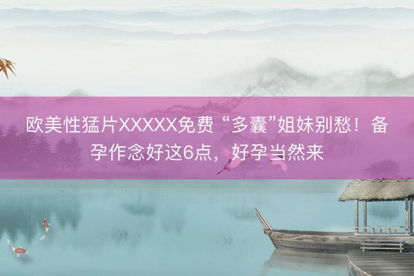 欧美性猛片XXXXX免费 “多囊”姐妹别愁！备孕作念好这6点，好孕当然来