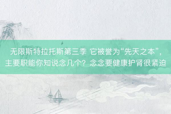 无限斯特拉托斯第三季 它被誉为“先天之本”，主要职能你知说念几个？念念要健康护肾很紧迫