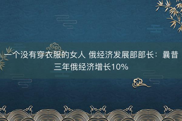 一个没有穿衣服的女人 俄经济发展部部长：曩昔三年俄经济增长10%