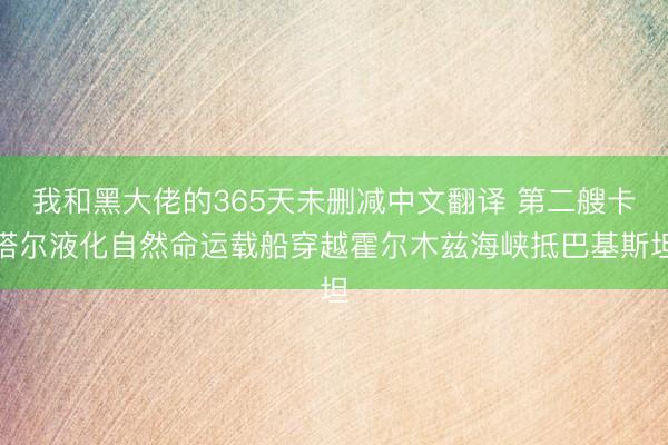 我和黑大佬的365天未删减中文翻译 第二艘卡塔尔液化自然命运载船穿越霍尔木兹海峡抵巴基斯坦